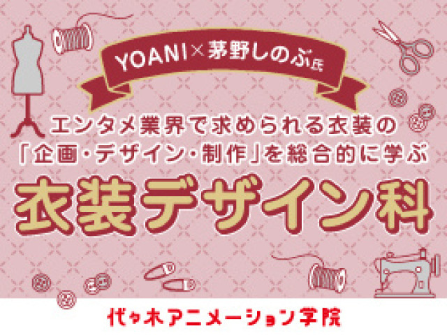 全日課程 クリエイター学部 衣装デザイン科（2027年4月新設予定） 代アニ×茅野しのぶ！ 「企画・デザイン・制作」を総合的に学ぶ