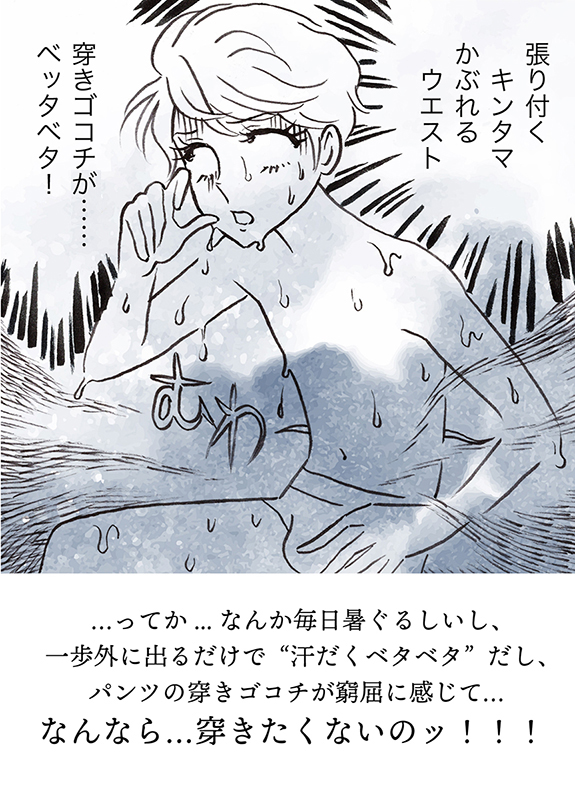 ...ってか...なんか毎日暑ぐるしいし、一歩外に出かけるだけで'汗だくベタベタ'だし、パンツでさえ窮屈に感じて...なんなら...穿きたくないのッ!!!