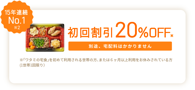 初回割引20%OFF 別途、宅配料はかかりません ※「ワタミの宅食」を初めて利用される世帯の方、または６ヶ月以上利用をお休みされている方(1世帯1回限り）