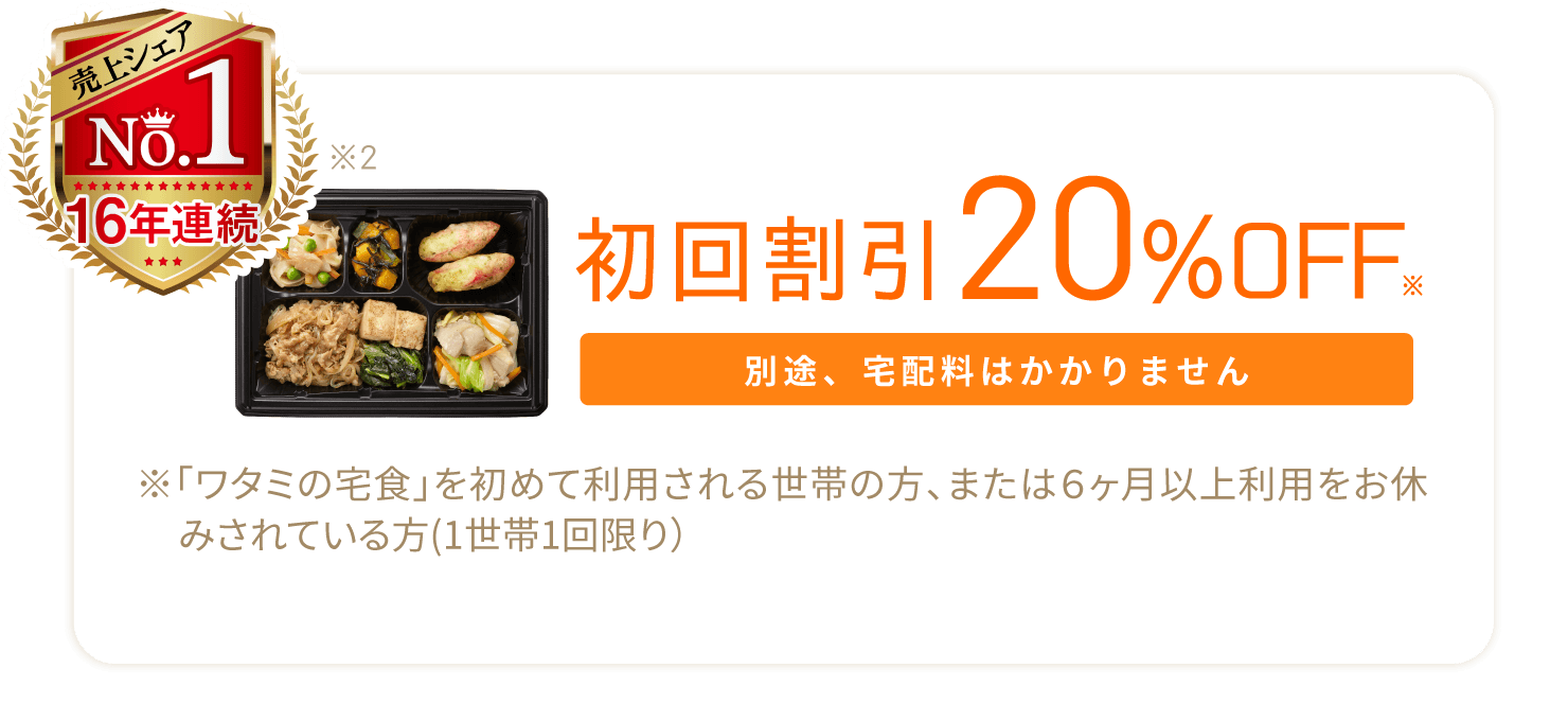 初回割引20%OFF 別途、宅配料はかかりません ※「ワタミの宅食」を初めて利用される世帯の方、または６ヶ月以上利用をお休みされている方(1世帯1回限り）