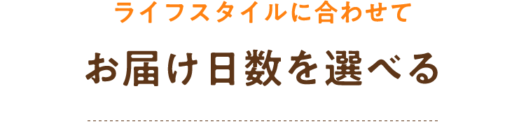 ライフスタイルに合わせてお届け日数を選べる