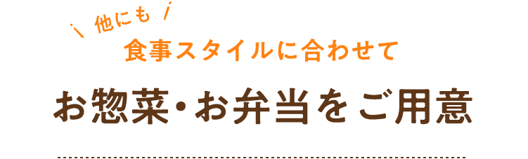 他にも食事スタイルに合わせてお惣菜・お弁当をご用意