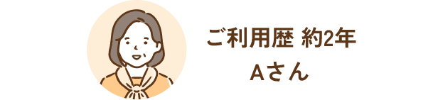 ご利用歴 約2年Aさん