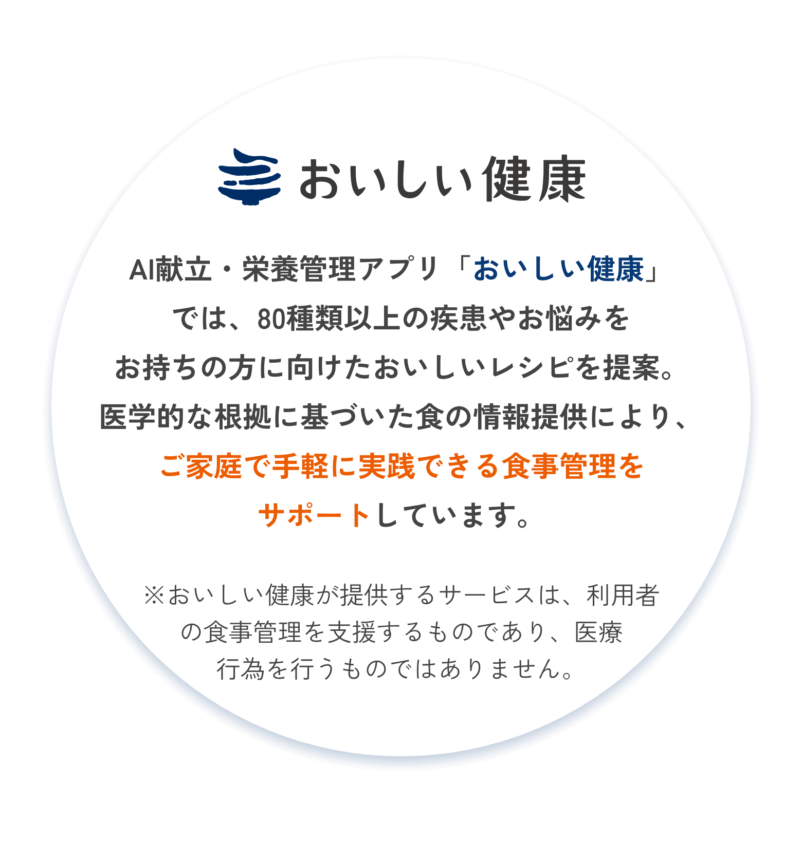 AI献立・栄養管理アプリ「おいしい健康」では、80種類以上の疾患やお悩みをお持ちの方に向けたおいしいレシピを提案。医学的な根拠に基づいた食の情報提供により、ご家庭で手軽に実践できる食事管理をサポートしています。※おいしい健康が提供するサービスは、利用者の食事管理を支援するものであり、医療行為を行うものではありません。