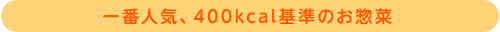 一番人気、400kcal基準のお惣菜