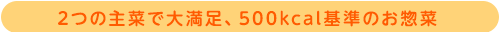 2つの主菜で大満足、500kcal基準のお惣菜