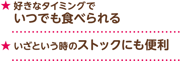好きなタイミングでいつでも食べられる　いざという時のストックにも便利