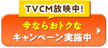 TVCM放映中！今ならおトクなキャンペーン実施中