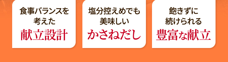 ・食事バランスを考えた献立設計・塩分控えめでも美味しいかさねだし・飽きずに続けられる豊富な献立