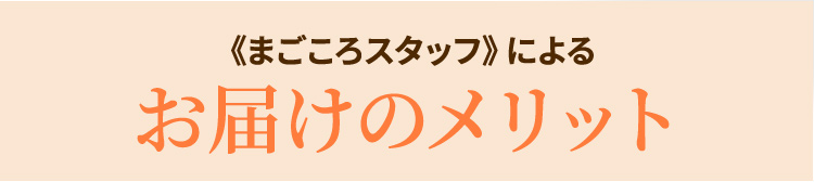 《まごころスタッフ》によるお届けのメリット