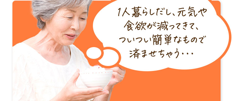 1人暮らしだし、元気や食欲が減ってきて、ついつい簡単なもので済ましちゃう・・・