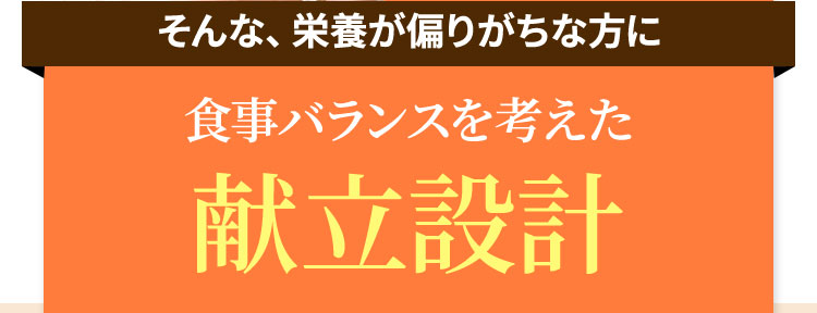 そんな、栄養が偏りがちな方に食事バランスを考えた献立設計