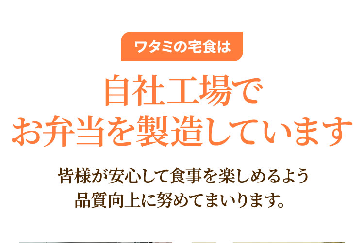 ワタミの宅食は自社工場でお弁当を製造しています　皆様が安心して食事を楽しめるよう品質向上に努めてまいります。