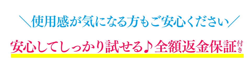 使用感が気になる方もご安心ください、安心してしっかり試せる、全額返金保証