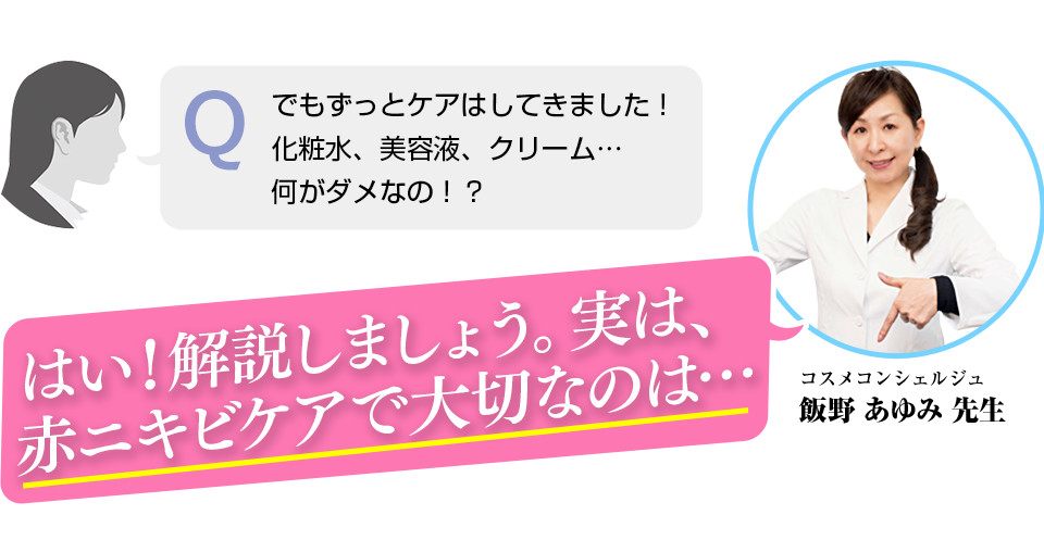 はい！解説しましょう。実は赤ニキビケアで大切なのは・・・