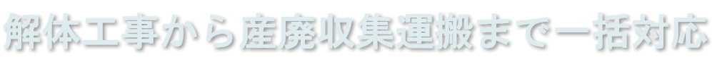 解体工事から産廃収集運搬まで一括対応