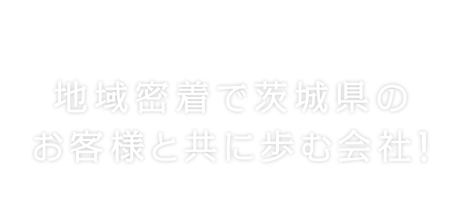 地域密着で茨城県のお客様と共に歩む会社!