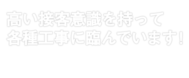 高い接客意識を持って各種工事に臨んでいます！