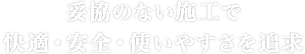 妥協のない施工で快適・安全・使いやすさを追求