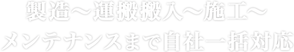 製造～運搬・搬入～施工～メンテナンスまで自社一括対応！