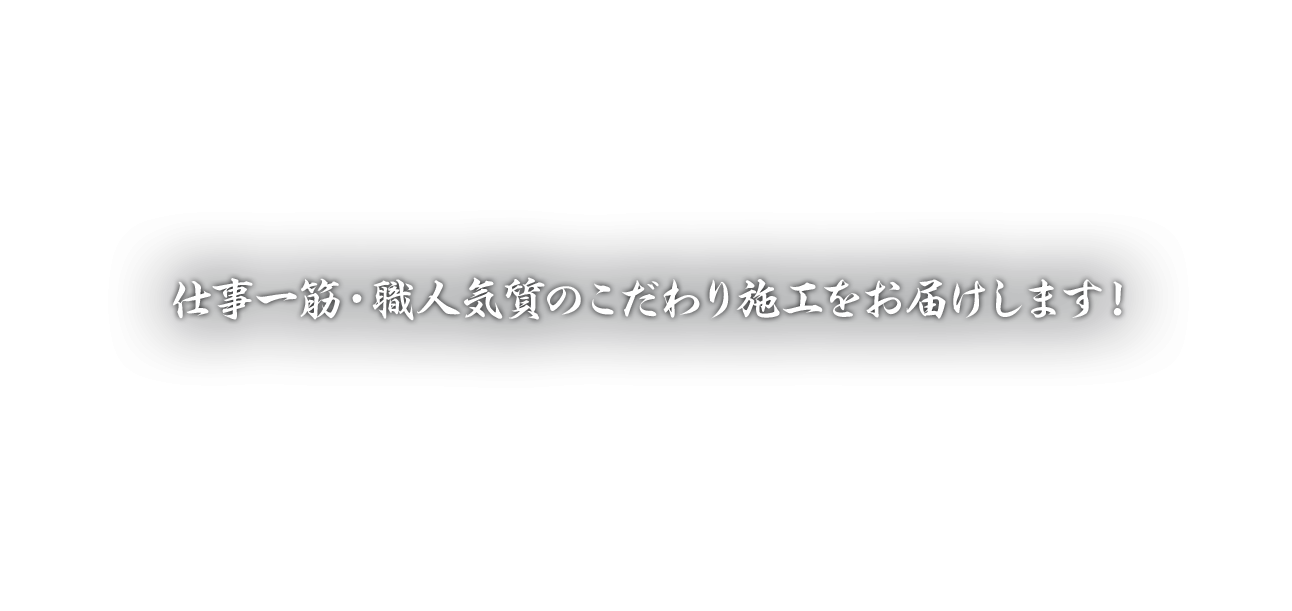 仕事一筋・職人気質のこだわり施工をお届けします！