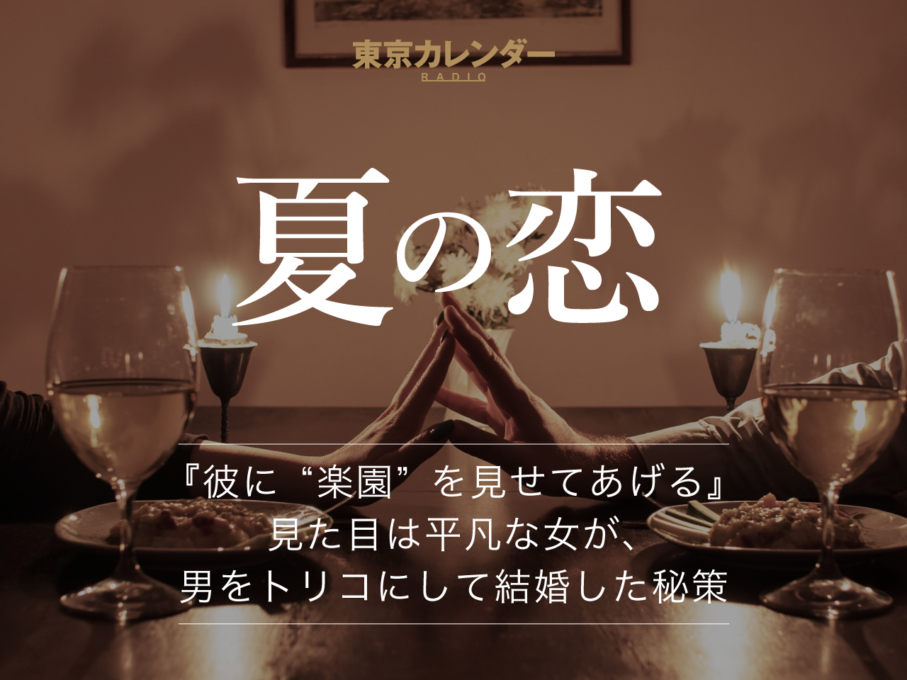 東京カレンダーRADIO〜夏の恋～ 『彼に“楽園”を見せてあげる』 見た目は平凡な女が、 男をトリコにして結婚した秘策