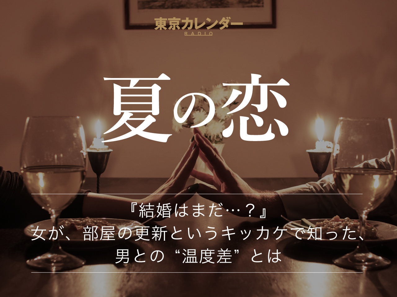 東京カレンダーRADIO〜夏の恋～ 『結婚はまだ…？』 女が、部屋の更新というキッカケで知った、 男との“温度差”とは