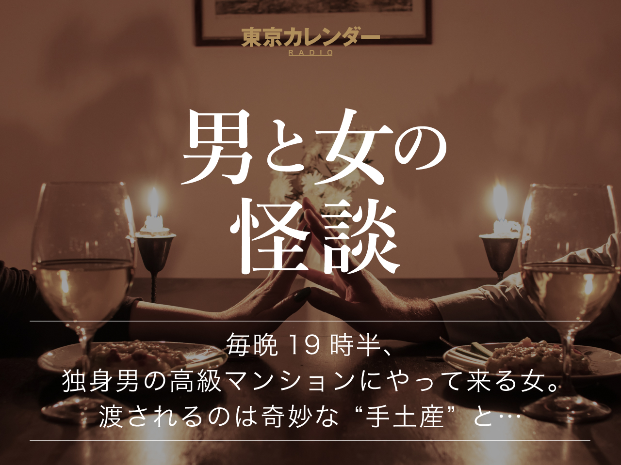 東京カレンダーRADIO〜男と女の怪談～ 毎晩１９時半、独身男の高級マンションにやって来る女。 渡されるのは奇妙な“手土産”と…