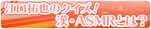 江口拓也のクイズ!漢・ASMRとは?