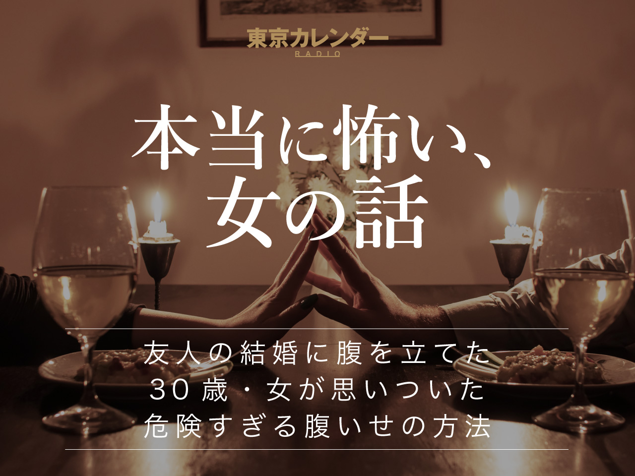 東京カレンダーRADIO〜本当に怖い、女の話～ 友人の結婚に腹を立てた30歳・女が思いついた、危険すぎる腹いせの方法