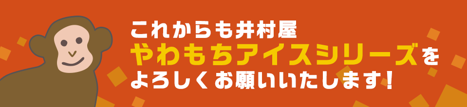 これからも井村屋やわもちアイスシリーズをよろしくお願いいたします!