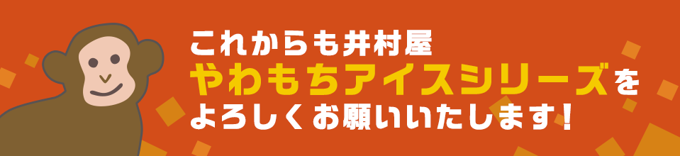 これからも井村屋やわもちアイスシリーズをよろしくお願いいたします！