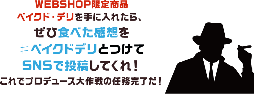 WEBSHOP限定商品ベイクド・デリを手に入れたら、ぜひ食べた感想を#ベイクドデリとつけてSNSで投稿してくれ!これでプロデュース大作戦の任務完了だ!