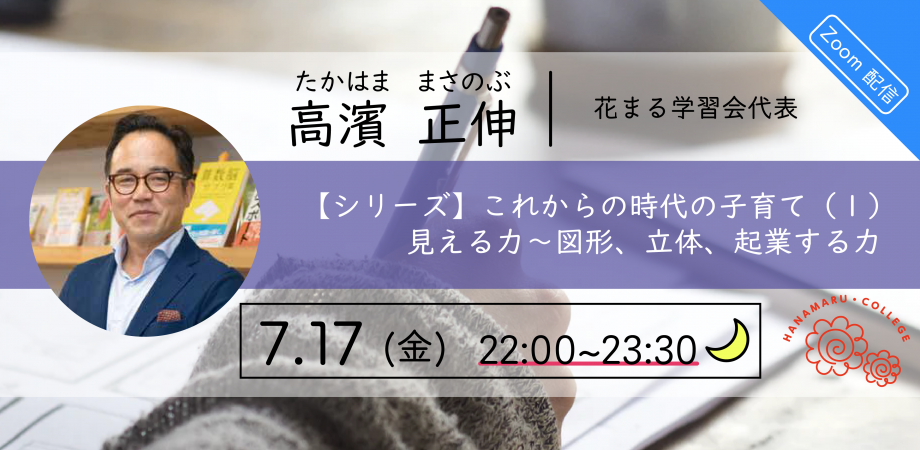 7月17 日（金）高濱 正伸「【シリーズ】これからの時代の子育て（1）見える力〜図形、立体、起業する力」【Zoomライブ配信】