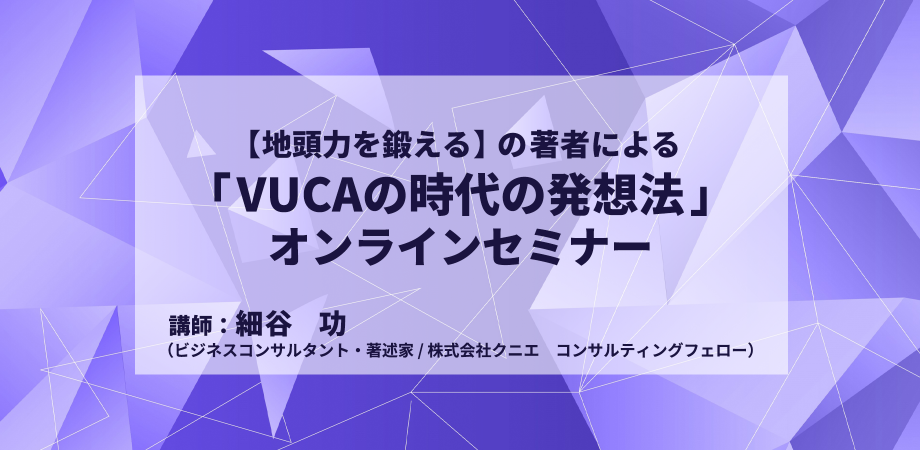 【地頭力を鍛える】の著者による「VUCAの時代の発想法」オンラインセミナー