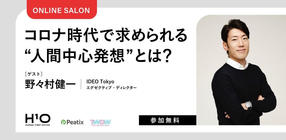コロナ時代の人間中心のイノベーションを考える ｜  ゲスト＝野々村健一（IDEO Tokyo エグゼクティブ・ディレクター）｜　 H¹O 連続オンラインサロン　Supported by Peatix & Tokyo Work Design Week