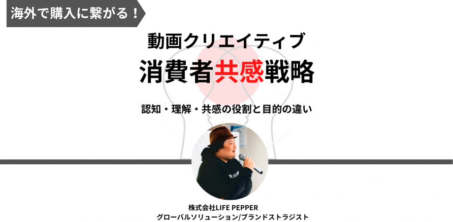 【第２回】海外で購入に繋がる！動画クリエイティブの消費者共感戦略 認知と共感を上手く使う！