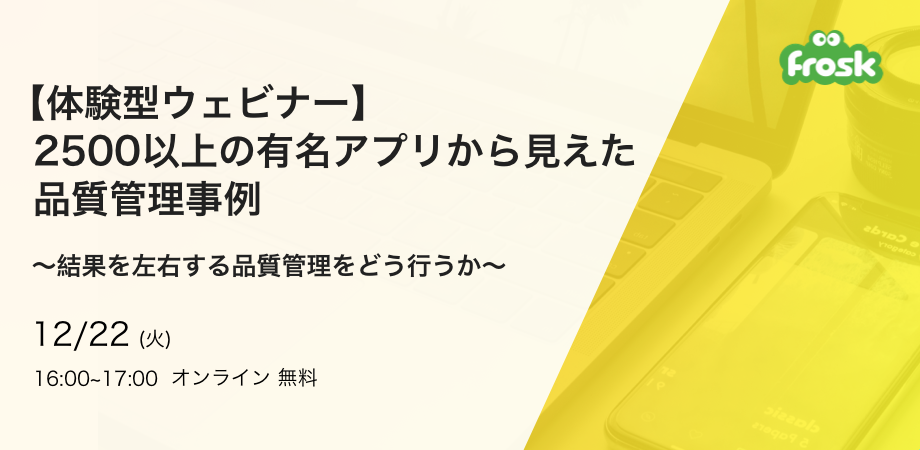 【体験型ウェビナー】2500以上の有名アプリから見えた品質管理事例〜結果を左右する品質管理をどう行うか〜