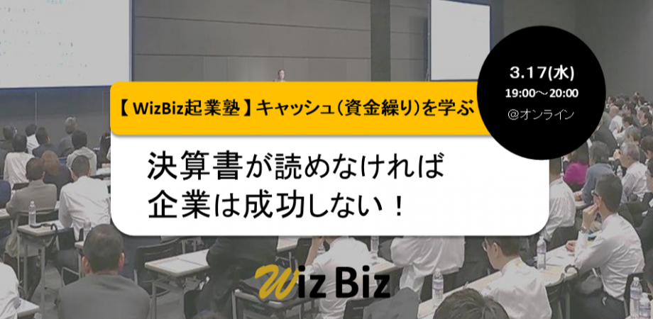 WizBiz起業塾　キャッシュ（資金繰り）を学ぶ！（資金調達講座）「決算書が読めなければ、企業は成功しない！」