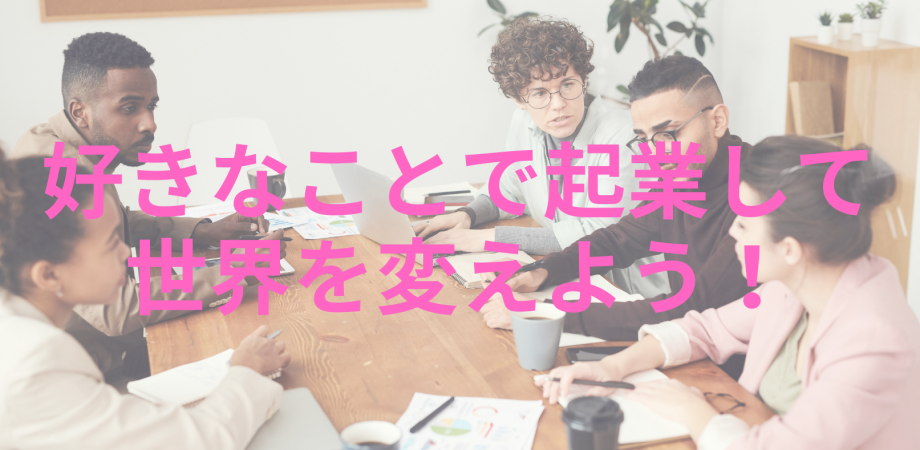 好きなことで起業して世界を変えよう!!