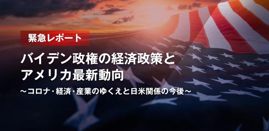 【緊急レポート】 バイデン政権の経済政策とアメリカ最新動向　 ～コロナ・経済・産業のゆくえと日米関係の今後～