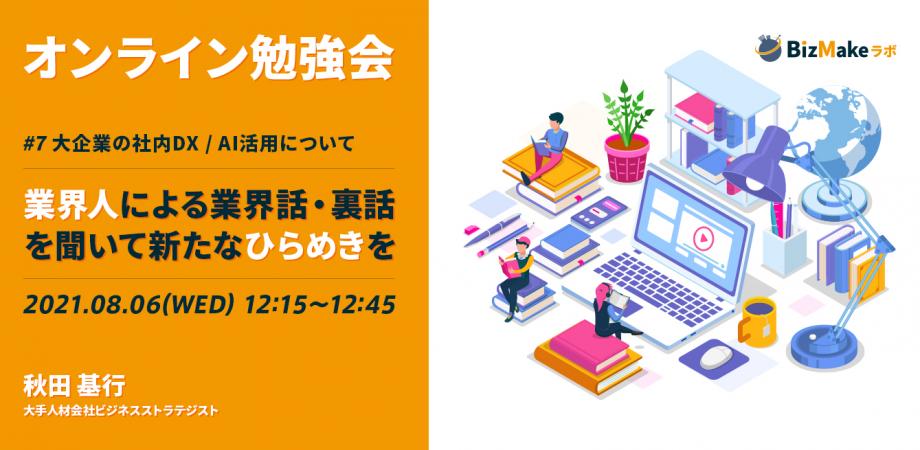 業界人による業界話/裏話を聞いて新たなひらめきを！ #7大企業の社内DX/AI活用について