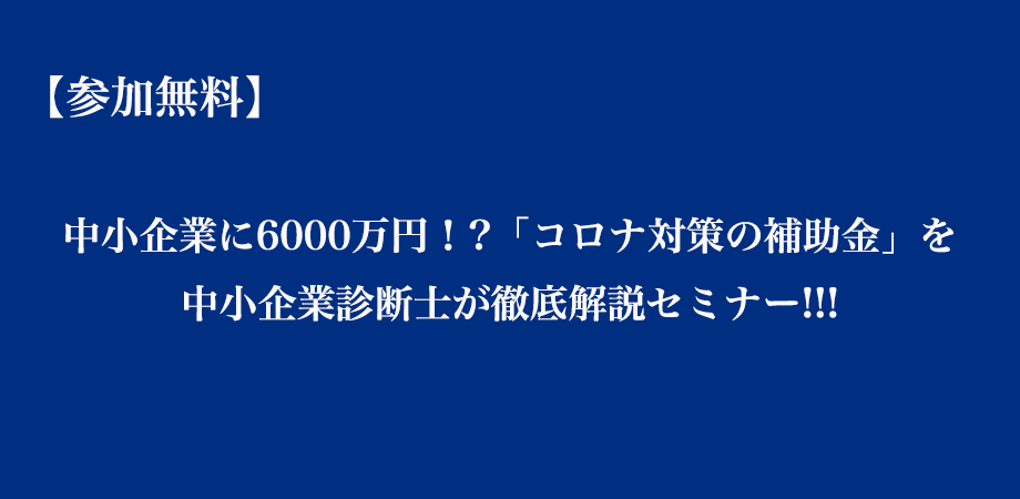 中小企業に6000万円！?「コロナ対策の補助金」を中小企業診断士が徹底解説セミナー!!!