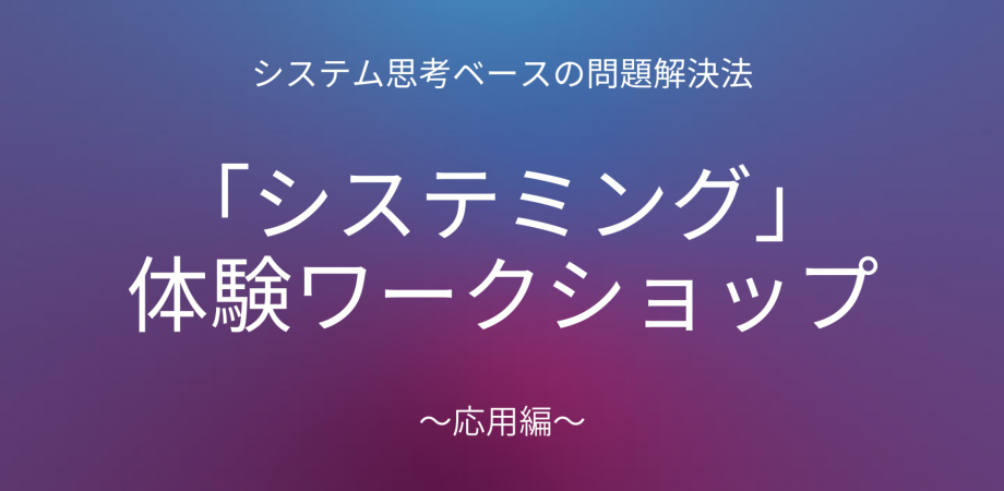 システム思考ベースの問題解決法「システミング」体験ワークショップ ～応用編～