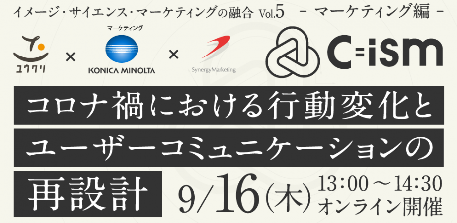 コニカミノルタ × シナジーマーケティング × ユウクリ┃コロナ禍における行動変化とユーザーコミュニケーションの再設計【マーケティング編】 ～C=ism：イメージ、サイエンス、マーケティングの融合　Vol.5～