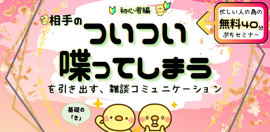 ◆忙しい人の為のぷち40分◆相手の『ついつい喋ってしまう』を引き出す、雑談コミュニケーション✨