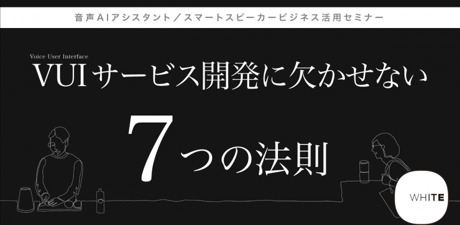 【無料】音声AIアシスタント／スマートスピーカービジネス活用セミナー「VUI サービス開発に欠かせない７つの法則」