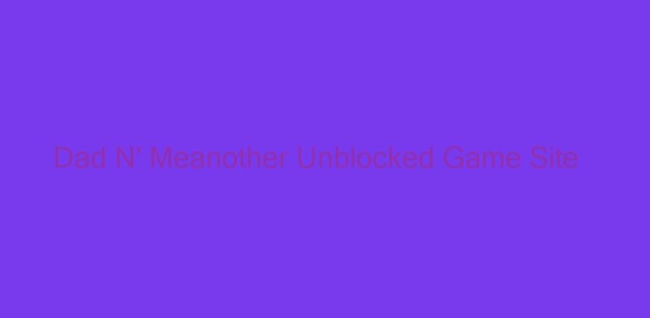 Dad N Meanother Unblocked Game Site Peatix