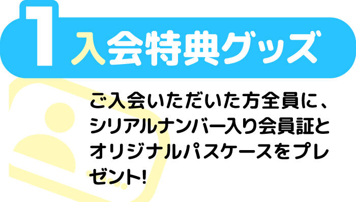 1 入会特典グッズ ご入会いただいた方全員に、シリアルナンバー入り会員証とオリジナルパスケースをプレゼント！