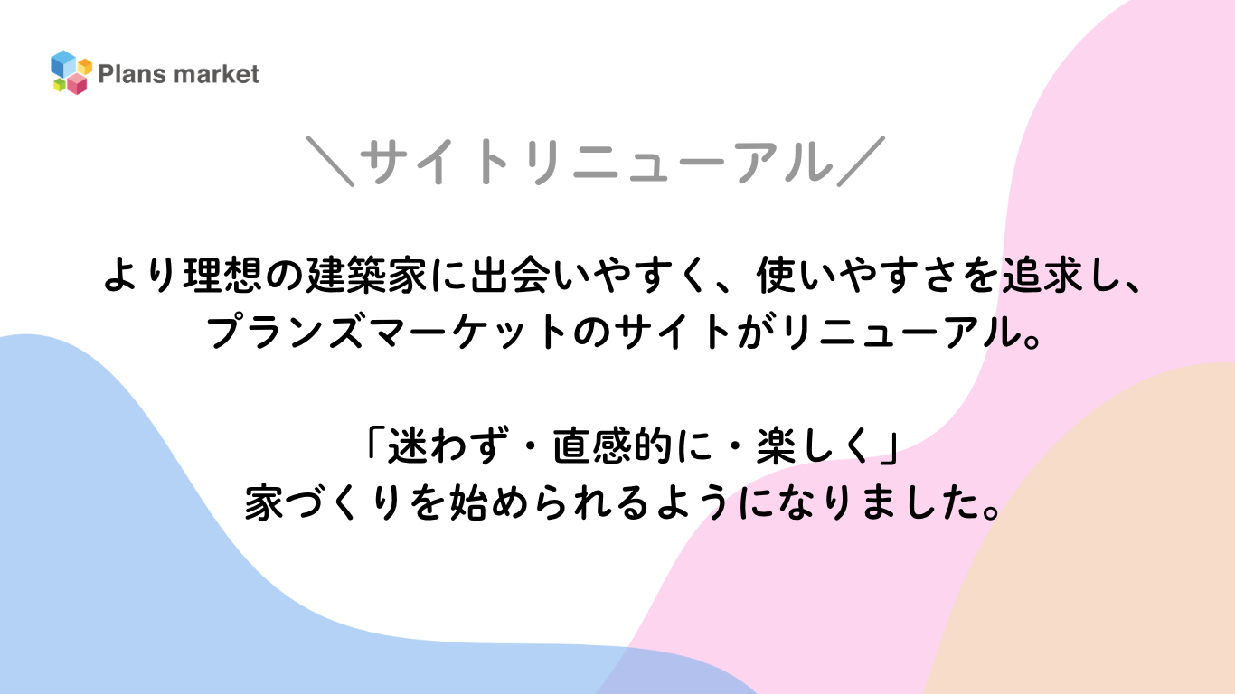 より理想の建築家に出会いやすく、使いやすさを追求し、プランズマーケットのサイトがリニューアル。  「迷わず・直感的に・楽しく」家づくりを始められるようになりました。